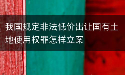 我国规定非法低价出让国有土地使用权罪怎样立案