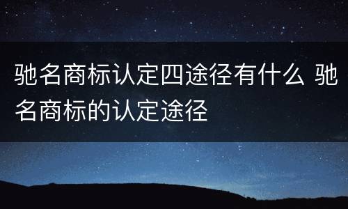 驰名商标认定四途径有什么 驰名商标的认定途径