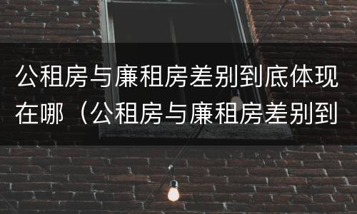 公租房与廉租房差别到底体现在哪（公租房与廉租房差别到底体现在哪些地方）