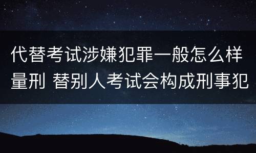 代替考试涉嫌犯罪一般怎么样量刑 替别人考试会构成刑事犯罪吗