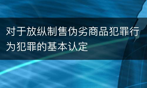 对于放纵制售伪劣商品犯罪行为犯罪的基本认定
