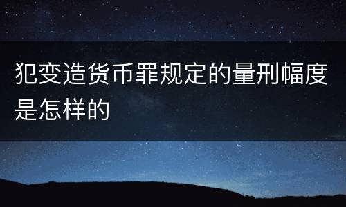 犯变造货币罪规定的量刑幅度是怎样的
