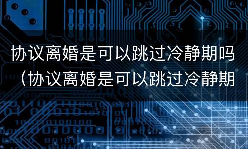 协议离婚是可以跳过冷静期吗（协议离婚是可以跳过冷静期吗）