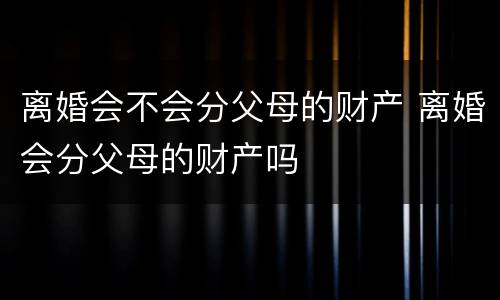 离婚会不会分父母的财产 离婚会分父母的财产吗