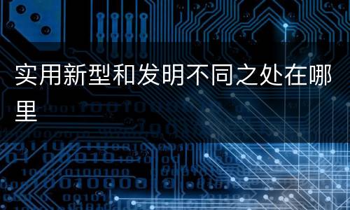 实用新型和发明不同之处在哪里