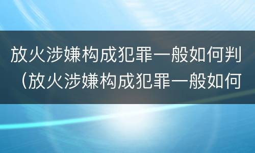 放火涉嫌构成犯罪一般如何判（放火涉嫌构成犯罪一般如何判刑）