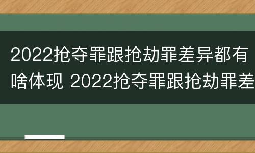 2022抢夺罪跟抢劫罪差异都有啥体现 2022抢夺罪跟抢劫罪差异都有啥体现呢