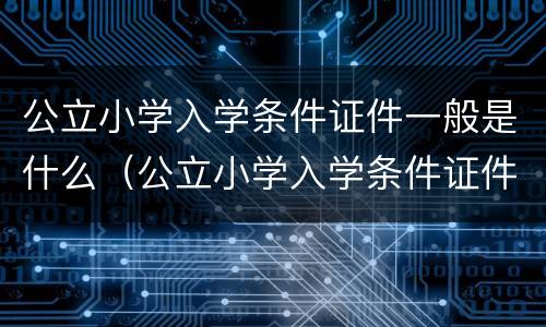 公立小学入学条件证件一般是什么（公立小学入学条件证件一般是什么样子）