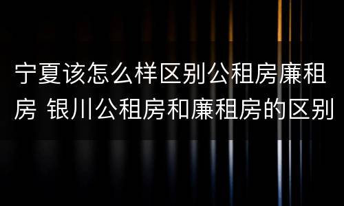 宁夏该怎么样区别公租房廉租房 银川公租房和廉租房的区别