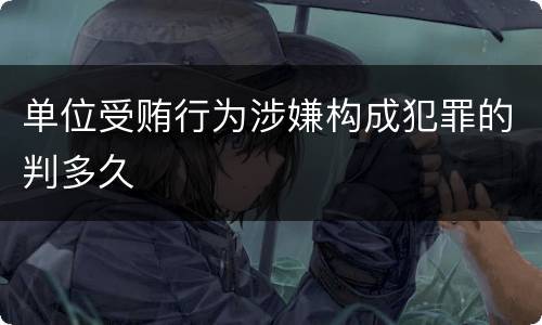 单位受贿行为涉嫌构成犯罪的判多久