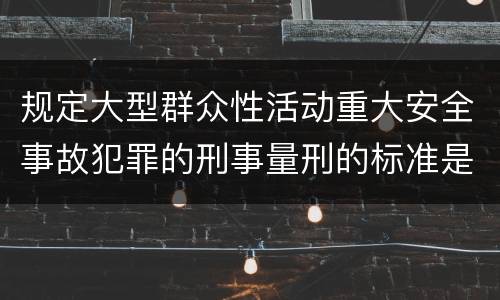 规定大型群众性活动重大安全事故犯罪的刑事量刑的标准是多少