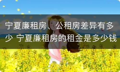 宁夏廉租房、公租房差异有多少 宁夏廉租房的租金是多少钱