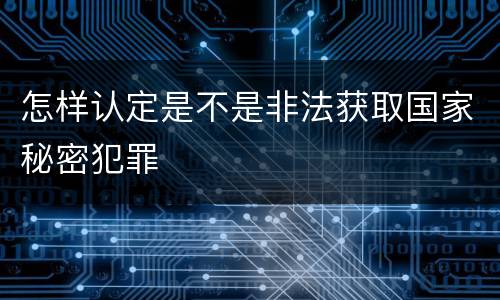 怎样认定是不是非法获取国家秘密犯罪