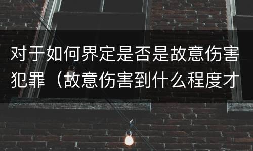 对于如何界定是否是故意伤害犯罪（故意伤害到什么程度才界定为犯罪?）