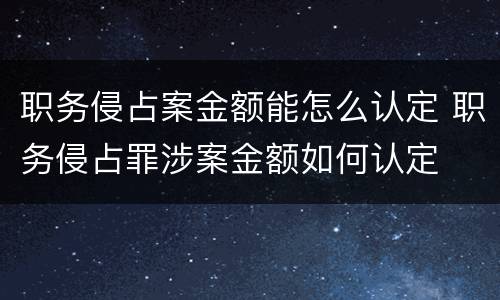 职务侵占案金额能怎么认定 职务侵占罪涉案金额如何认定