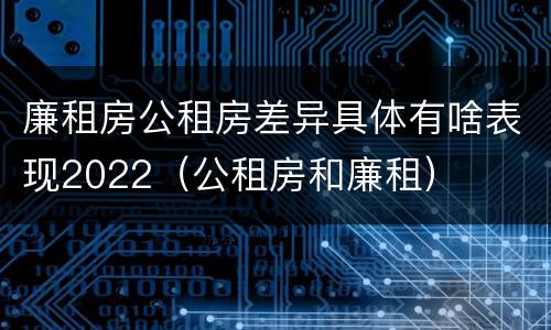 廉租房公租房差异具体有啥表现2022（公租房和廉租）