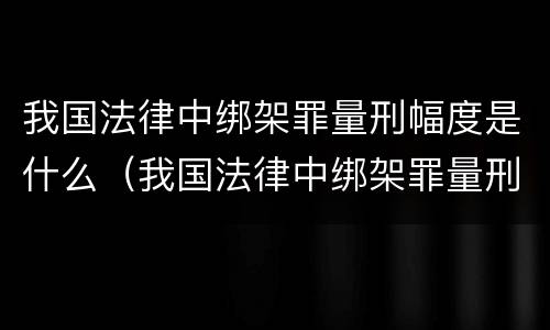 我国法律中绑架罪量刑幅度是什么（我国法律中绑架罪量刑幅度是什么标准）