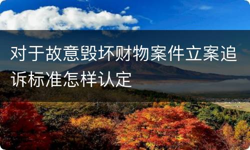 对于故意毁坏财物案件立案追诉标准怎样认定