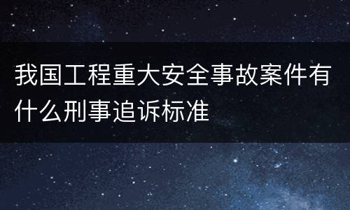 我国工程重大安全事故案件有什么刑事追诉标准