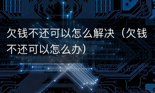 欠钱不还可以怎么解决（欠钱不还可以怎么办）