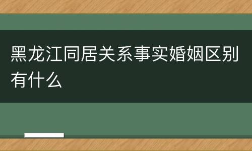 黑龙江同居关系事实婚姻区别有什么