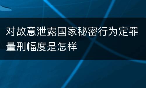 对故意泄露国家秘密行为定罪量刑幅度是怎样