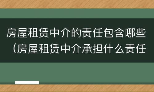房屋租赁中介的责任包含哪些（房屋租赁中介承担什么责任）