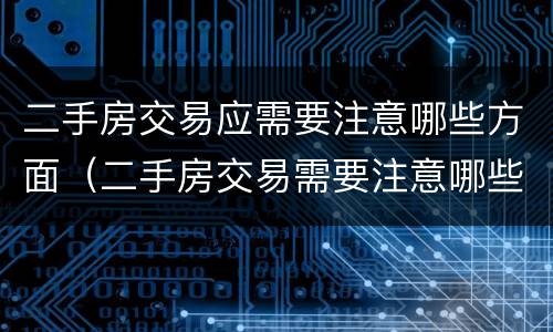 二手房交易应需要注意哪些方面（二手房交易需要注意哪些方面的问题）