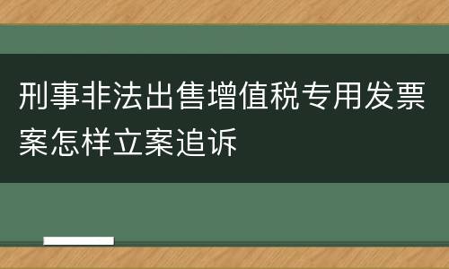 刑事非法出售增值税专用发票案怎样立案追诉