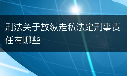 刑法关于放纵走私法定刑事责任有哪些