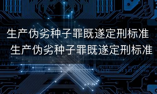生产伪劣种子罪既遂定刑标准 生产伪劣种子罪既遂定刑标准