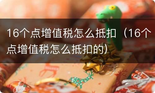 16个点增值税怎么抵扣（16个点增值税怎么抵扣的）