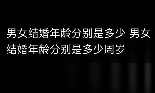 男女结婚年龄分别是多少 男女结婚年龄分别是多少周岁
