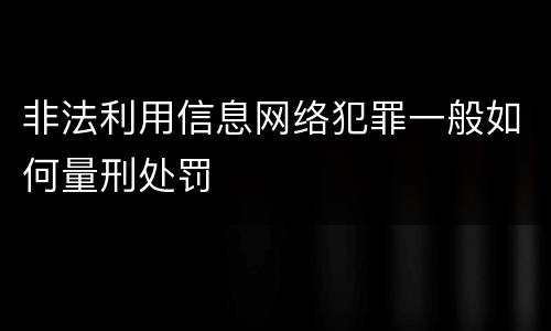 非法利用信息网络犯罪一般如何量刑处罚