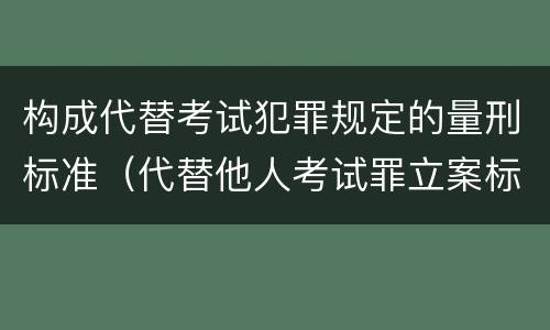 构成代替考试犯罪规定的量刑标准（代替他人考试罪立案标准）