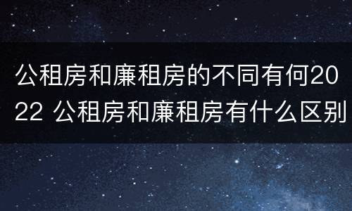 公租房和廉租房的不同有何2022 公租房和廉租房有什么区别?2019年的