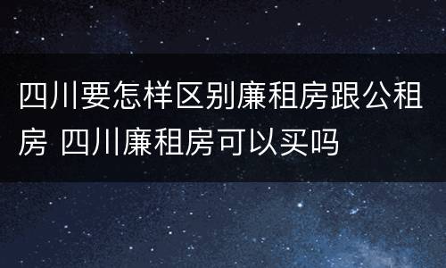 四川要怎样区别廉租房跟公租房 四川廉租房可以买吗