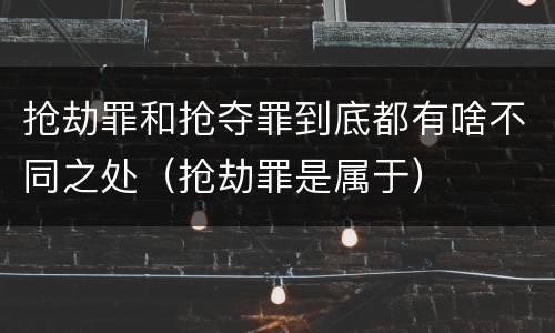 抢劫罪和抢夺罪到底都有啥不同之处（抢劫罪是属于）