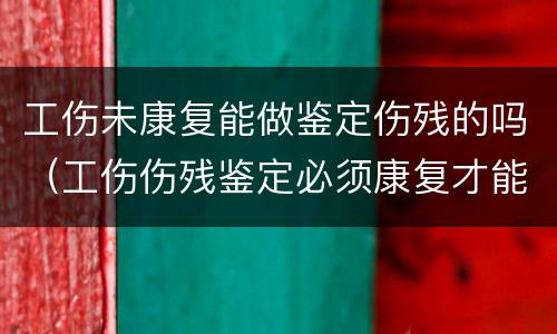 工伤未康复能做鉴定伤残的吗（工伤伤残鉴定必须康复才能鉴定吗）