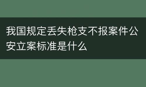 我国规定丢失枪支不报案件公安立案标准是什么