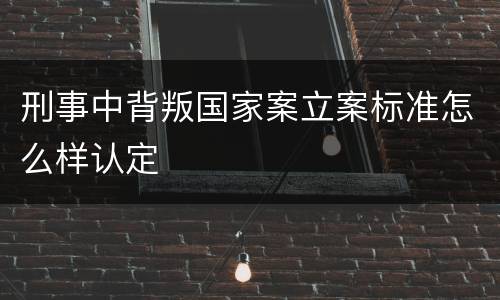 刑事中背叛国家案立案标准怎么样认定