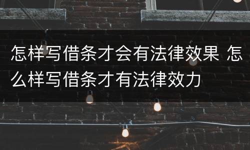 怎样写借条才会有法律效果 怎么样写借条才有法律效力