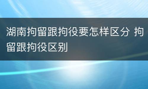 湖南拘留跟拘役要怎样区分 拘留跟拘役区别