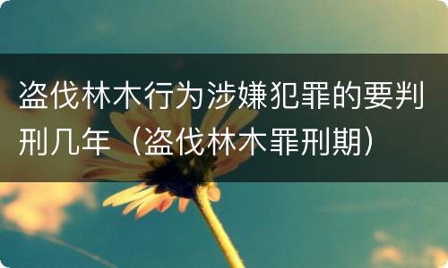 盗伐林木行为涉嫌犯罪的要判刑几年（盗伐林木罪刑期）