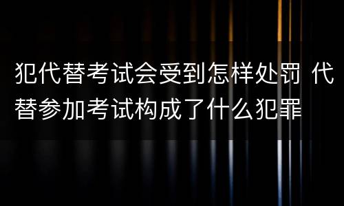 犯代替考试会受到怎样处罚 代替参加考试构成了什么犯罪