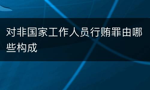 对非国家工作人员行贿罪由哪些构成