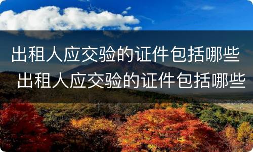 出租人应交验的证件包括哪些 出租人应交验的证件包括哪些资料