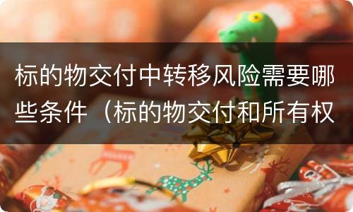 标的物交付中转移风险需要哪些条件（标的物交付和所有权转移）