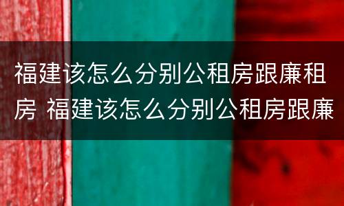 福建该怎么分别公租房跟廉租房 福建该怎么分别公租房跟廉租房呢