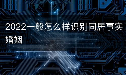 2022一般怎么样识别同居事实婚姻